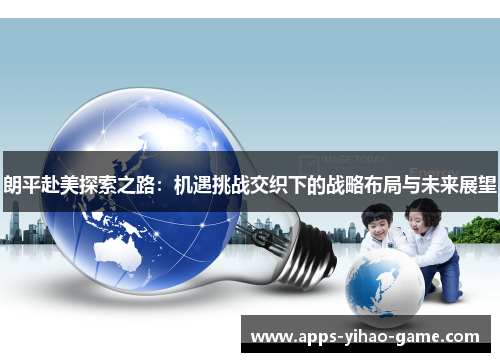 朗平赴美探索之路：机遇挑战交织下的战略布局与未来展望