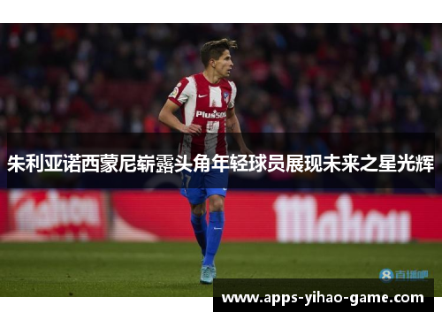 朱利亚诺西蒙尼崭露头角年轻球员展现未来之星光辉 朱利亚诺西蒙尼崭露头角年轻球员展现未来之星光辉