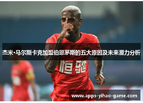 杰米·马尔斯卡克加盟伯恩茅斯的五大原因及未来潜力分析 杰米·马尔斯卡克加盟伯恩茅斯的五大原因及未来潜力分析