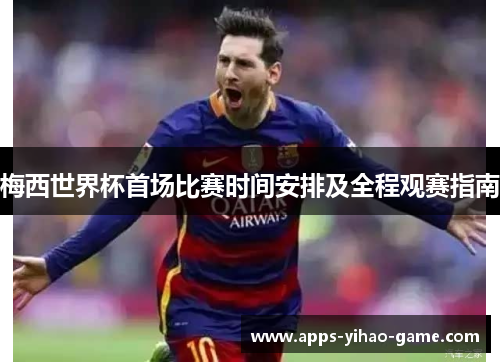 梅西世界杯首场比赛时间安排及全程观赛指南 梅西世界杯首场比赛时间安排及全程观赛指南