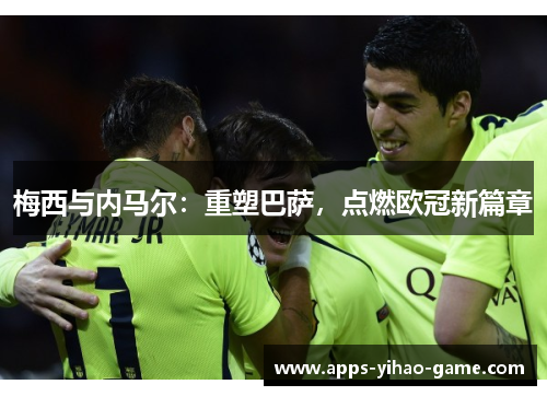梅西与内马尔：重塑巴萨，点燃欧冠新篇章