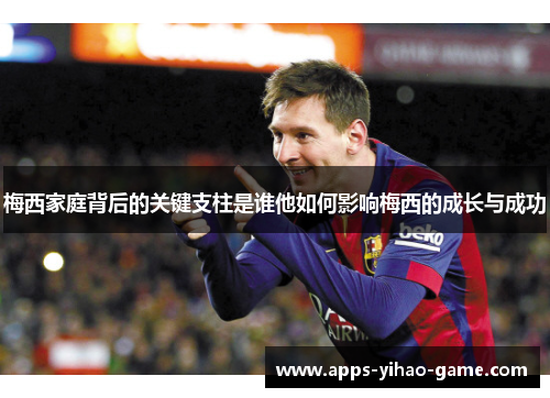 梅西家庭背后的关键支柱是谁他如何影响梅西的成长与成功 梅西家庭背后的关键支柱是谁他如何影响梅西的成长与成功