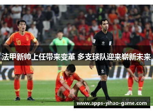 法甲新帅上任带来变革 多支球队迎来崭新未来 法甲新帅上任带来变革 多支球队迎来崭新未来