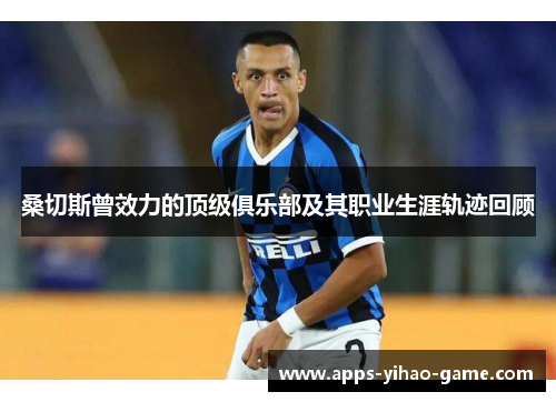 桑切斯曾效力的顶级俱乐部及其职业生涯轨迹回顾