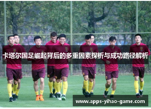 卡塔尔国足崛起背后的多重因素探析与成功路径解析