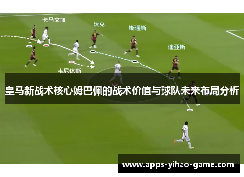 皇马新战术核心姆巴佩的战术价值与球队未来布局分析