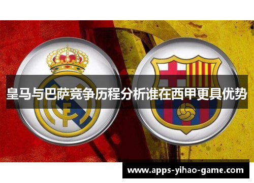 皇马与巴萨竞争历程分析谁在西甲更具优势 皇马与巴萨竞争历程分析谁在西甲更具优势