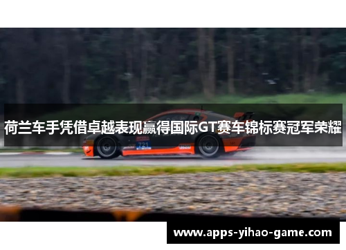 荷兰车手凭借卓越表现赢得国际GT赛车锦标赛冠军荣耀 荷兰车手凭借卓越表现赢得国际GT赛车锦标赛冠军荣耀