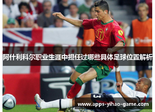 阿什利科尔职业生涯中担任过哪些具体足球位置解析 阿什利科尔职业生涯中担任过哪些具体足球位置解析