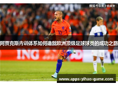 阿贾克斯青训体系如何造就欧洲顶级足球球员的成功之路