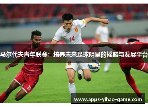 马尔代夫青年联赛：培养未来足球明星的摇篮与发展平台