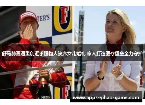 舒马赫遭遇重创近乎植物人缺席女儿婚礼 家人打造医疗堡垒全力守护