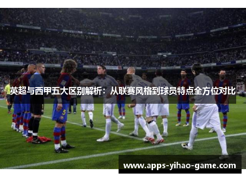 英超与西甲五大区别解析:从联赛风格到球员特点全方位对比 英超与西甲五大区别解析:从联赛风格到球员特点全方位对比