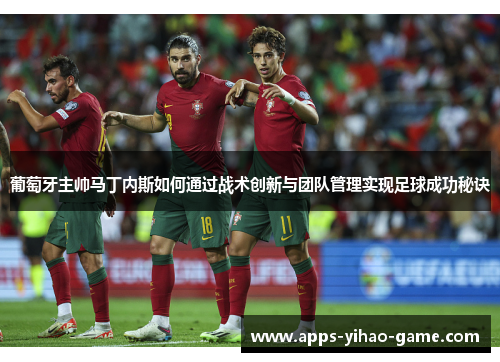葡萄牙主帅马丁内斯如何通过战术创新与团队管理实现足球成功秘诀